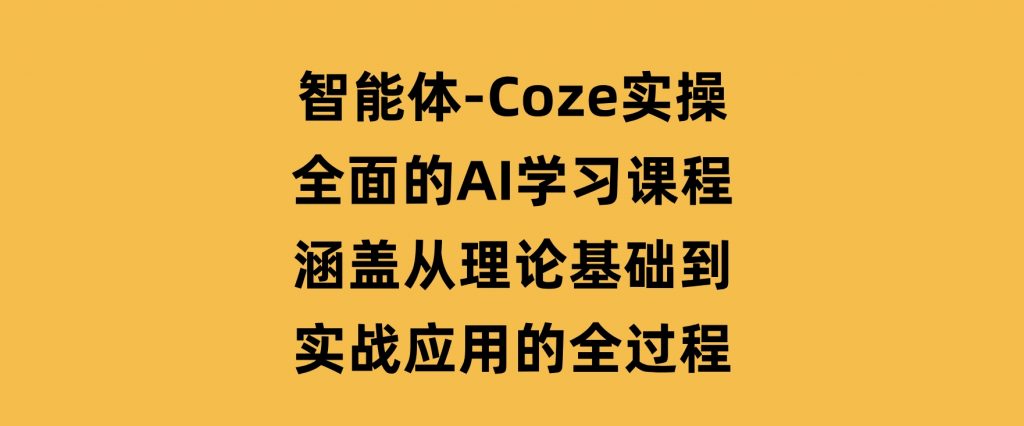 智能体-Coze实操：全面的AI学习课程，涵盖从理论基础到实战应用的全过程-大磊资源网