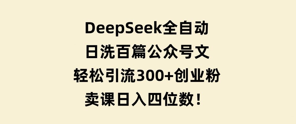 DeepSeek全自动日洗百篇公众号文，轻松引流300+创业粉，卖课日入四位数！-大磊资源网