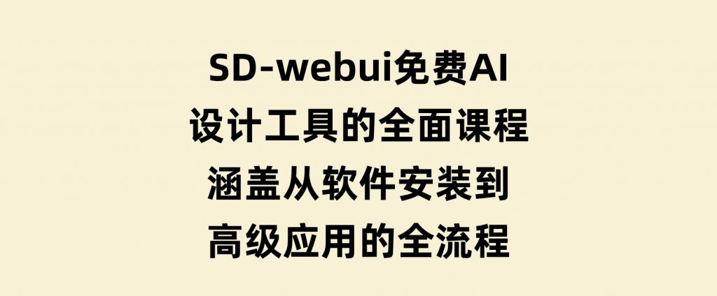 SD-webui免费AI设计工具的全面课程，涵盖从软件安装到高级应用的全流程-大磊资源网