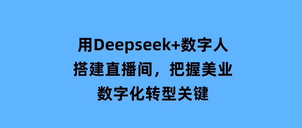用Deepseek+数字人搭建直播间，把握美业数字化转型关键-大磊资源网