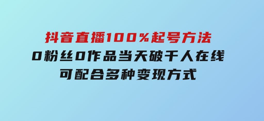 2025抖音直播100%起号方法，0粉丝0作品当天破千人在线可配合多种变现方式-大磊资源网