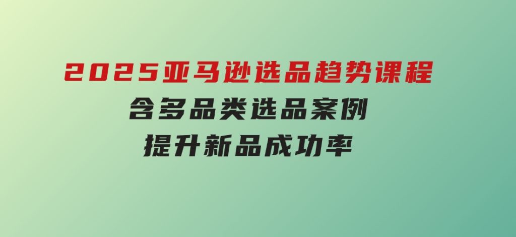 2025亚马逊选品趋势课程，含多品类选品案例，提升新品成功率-大磊资源网