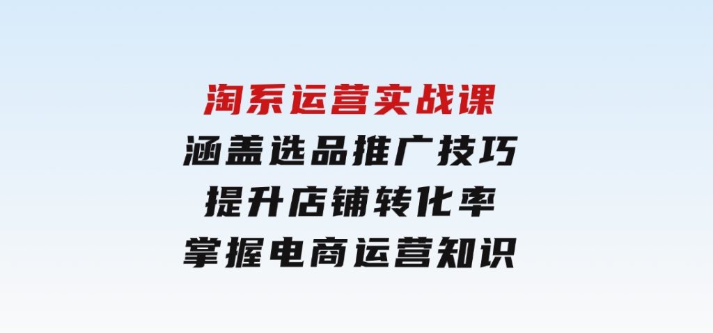 淘系运营实战课，涵盖选品推广技巧，提升店铺转化率，掌握电商运营知识-大磊资源网
