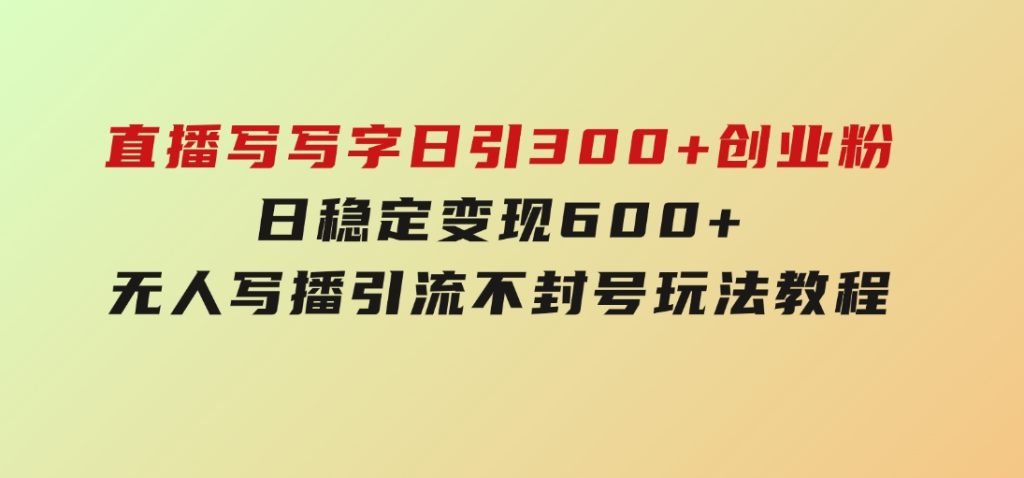 直播写写字日引300+创业粉，日稳定变现600+无人写播引流不封号，玩法教程-大磊资源网