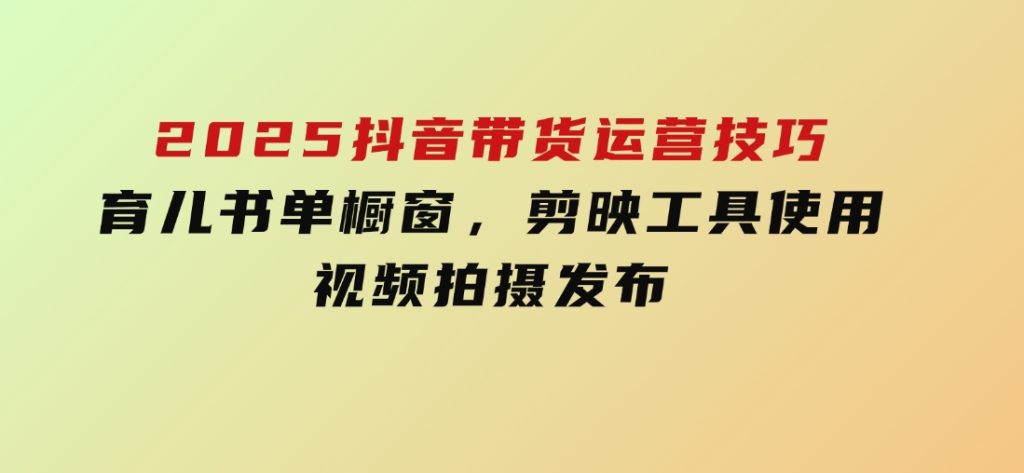 2025抖音带货运营技巧，育儿书单橱窗，剪映工具使用，视频拍摄发布-大磊资源网