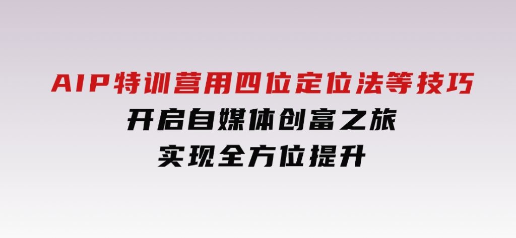 AIP特训营，用四位定位法等技巧，开启自媒体创富之旅，实现全方位提升-大磊资源网
