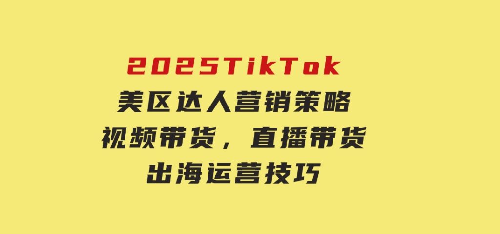 2025TikTok美区达人营销策略，视频带货，直播带货，出海运营技巧-大磊资源网
