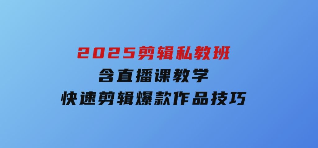 2025剪辑私教班，含直播课教学，快速剪辑爆款作品技巧-大磊资源网