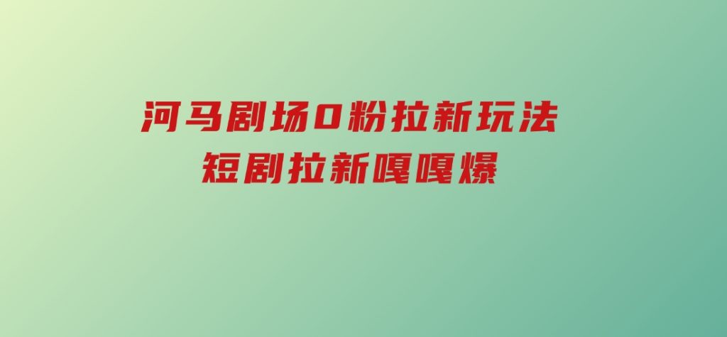 河马剧场0粉拉新玩法，短剧拉新嘎嘎爆-大磊资源网