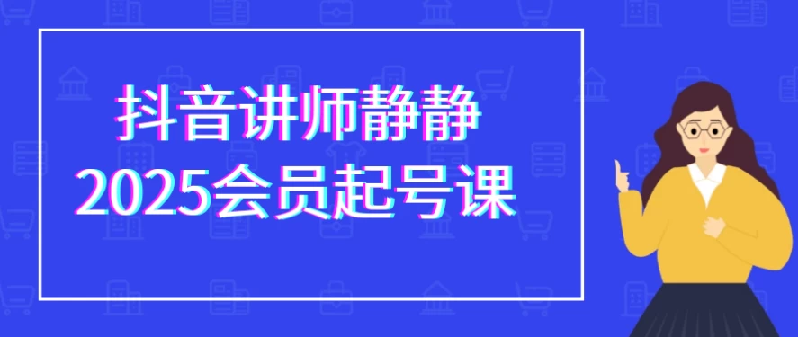 抖音讲师静静2025会员起号课-大磊资源网