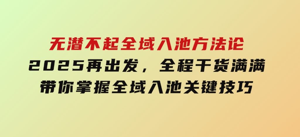无潜不起全域入池方法论，​2025再出发，全程干货满满，带你掌握全域入池关键技巧-大磊资源网