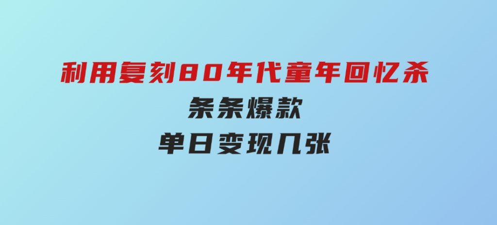 百万赞！利用复刻80年代童年回忆杀，条条爆款，单日变现几张-大磊资源网