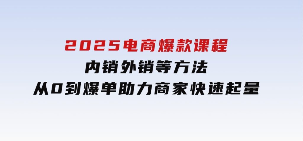 2025电商爆款课程，内销外销等方法，从0到爆单助力商家快速起量-大磊资源网