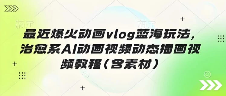 最近爆火动画vlog蓝海玩法，治愈系AI动画视频动态插画视频教程（含素材）-大磊资源网
