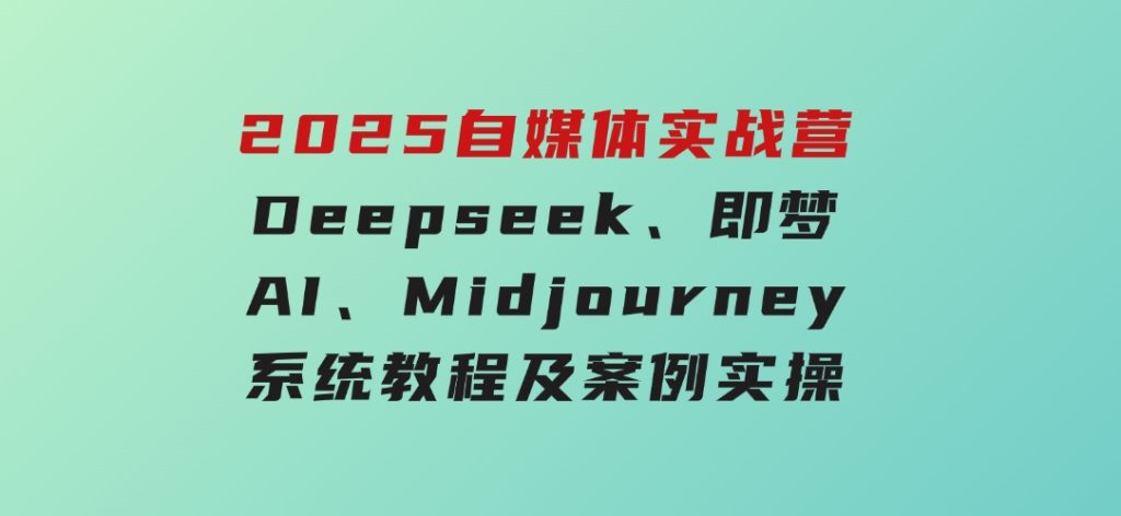 2025自媒体实战营，Deepseek、即梦AI、Midjourney系统教程及案例实操-大磊资源网