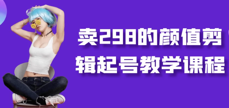 卖298的颜值剪辑起号教学课程-大磊资源网