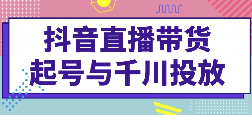 抖音直播带货起号与千川投放-大磊资源网