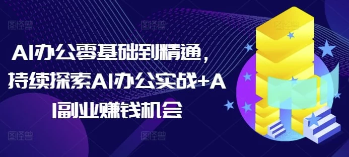 AI办公零基础到精通，持续探索AI办公实战+AI副业赚钱机会-大磊资源网