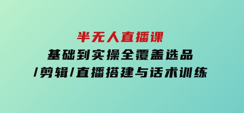 半无人直播课(2025/4月)基础到实操全覆盖，选品/剪辑/直播搭建与话术训练-大磊资源网