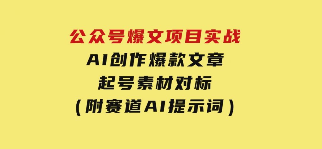 公众号爆文项目实战，AI创作爆款文章，起号素材对标赠（附赛道AI提示词）-大磊资源网