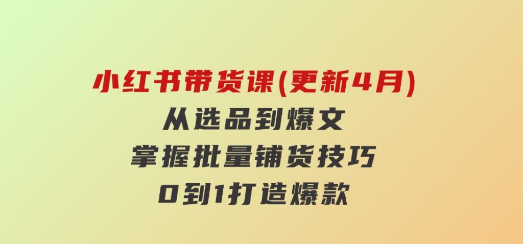 小红书带货课(更新4月)，从选品到爆文，掌握批量铺货技巧，0到1打造爆款-大磊资源网