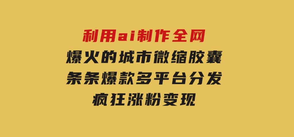利用ai制作全网爆火的城市微缩胶囊，条条爆款，多平台分发，疯狂涨粉变现-大磊资源网
