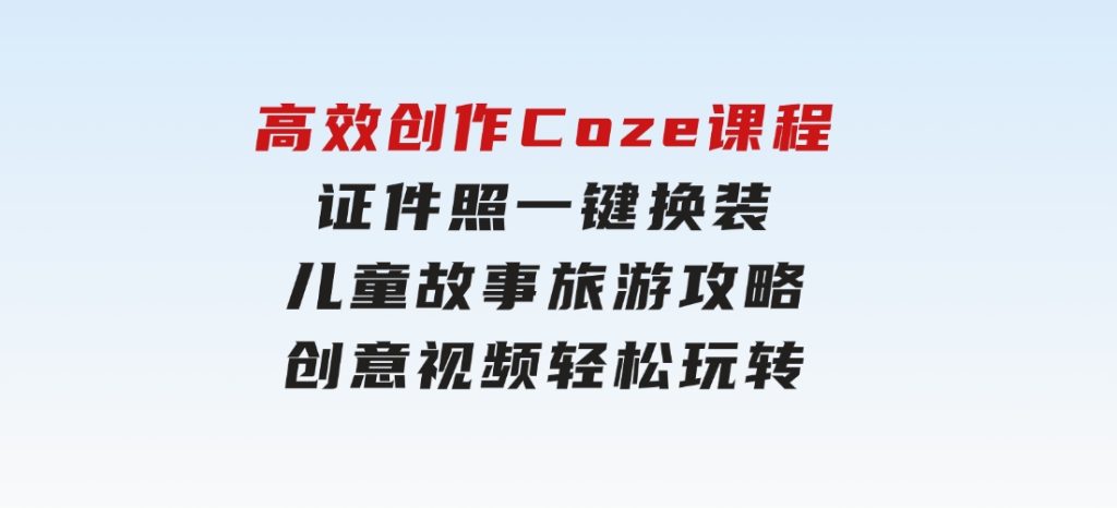 高效创作Coze课程，证件照一键换装，儿童故事旅游攻略，创意视频轻松玩转-大磊资源网