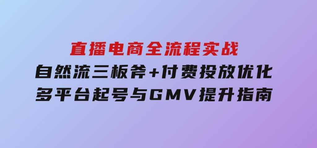 直播电商全流程实战：自然流三板斧+付费投放优化,多平台起号与GMV提升指南-大磊资源网