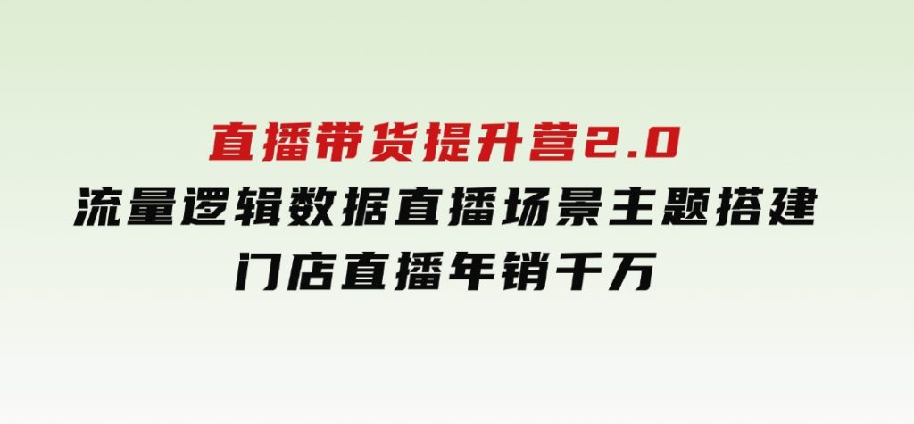 直播带货提升营2.0：流量逻辑数据，直播场景主题搭建，门店直播年销千万-大磊资源网