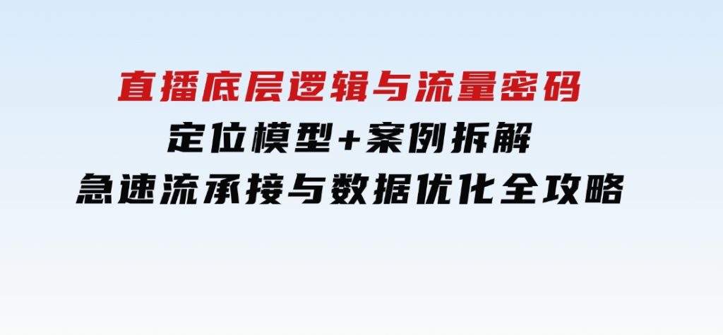 直播底层逻辑与流量密码：定位模型+案例拆解，急速流承接与数据优化全攻略-大磊资源网