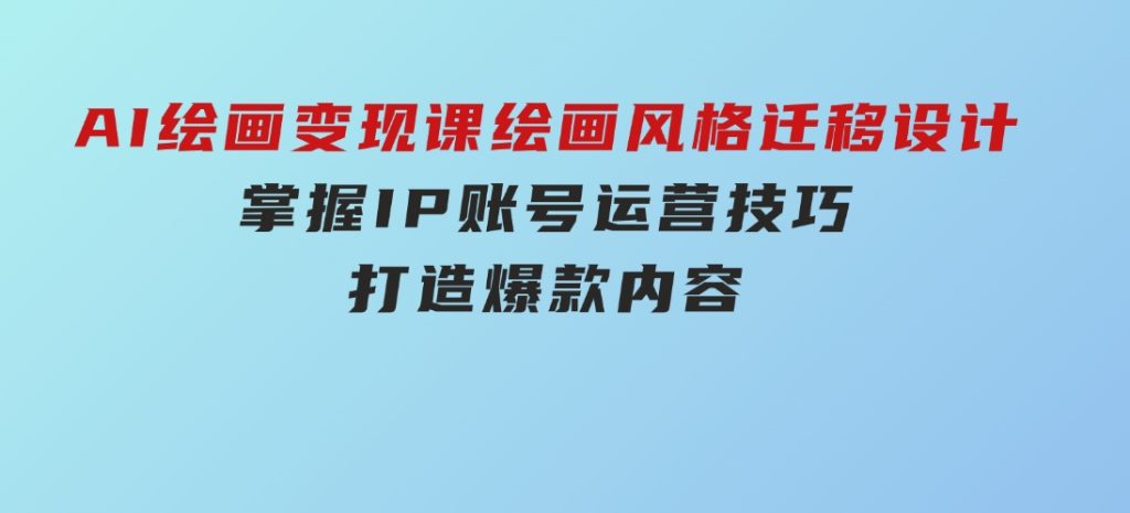 AI绘画变现课，绘画风格迁移设计，掌握IP账号运营技巧，打造爆款内容-大磊资源网