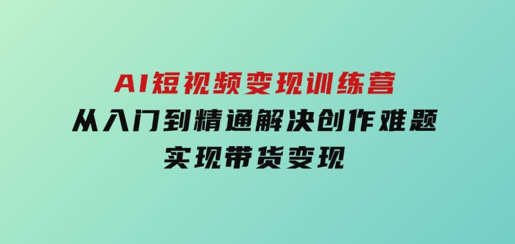 AI短视频变现训练营，从入门到精通解决创作难题，实现带货变现-大磊资源网
