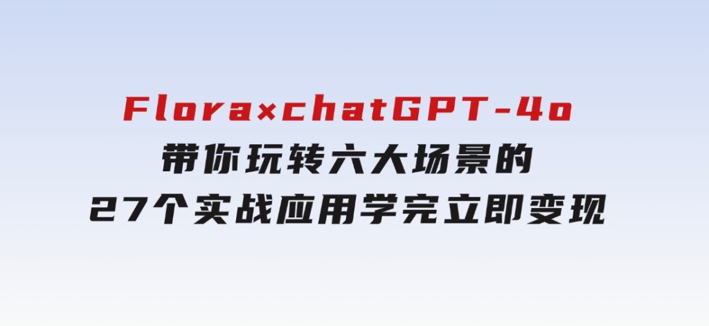 Flora×chatGPT-4o，带你玩转六大场景的27个实战应用，学完立即变现-大磊资源网