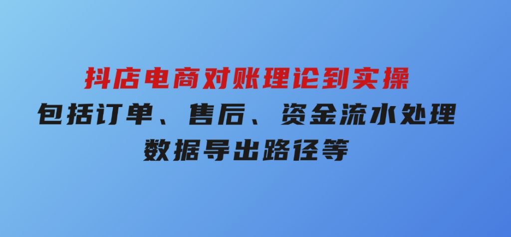 抖店电商对账理论到实操，包括订单、售后、资金流水处理，数据导出路径等-大磊资源网