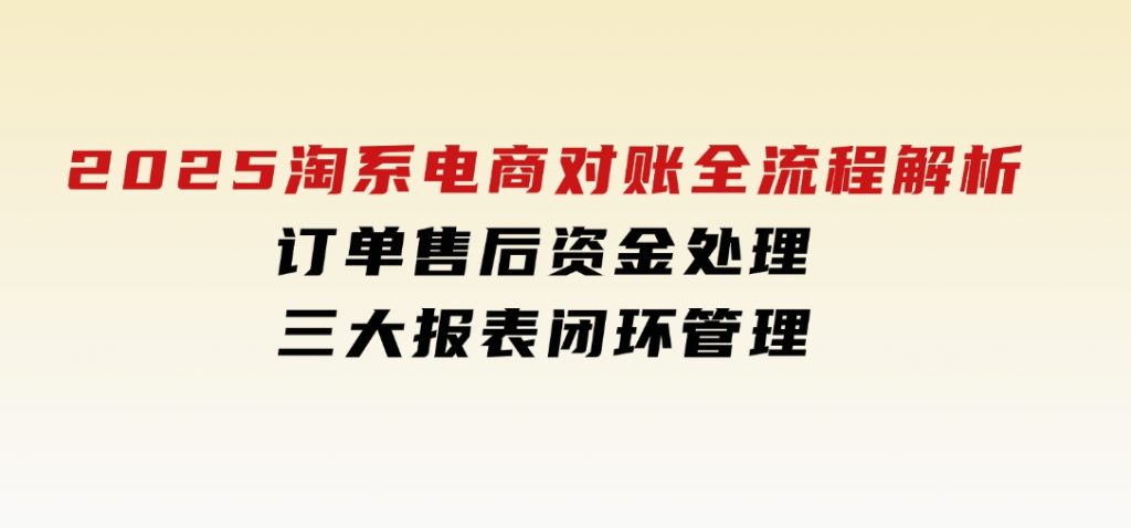 2025淘系电商对账全流程解析，订单售后资金处理，三大报表闭环管理-大磊资源网