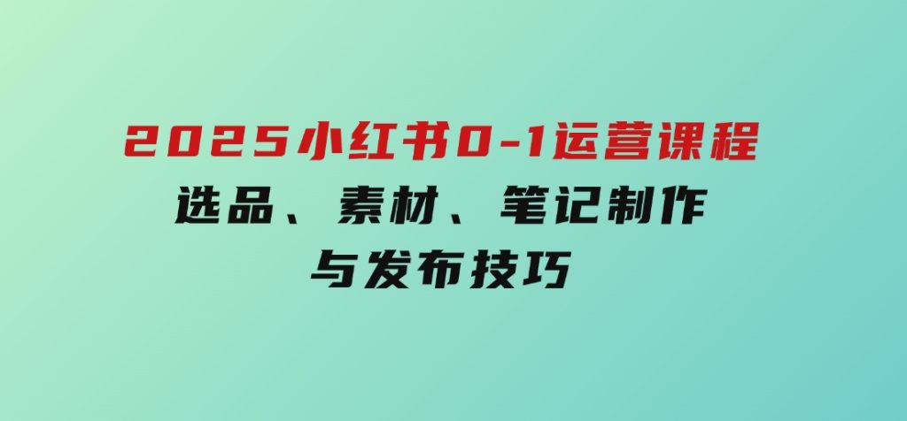2025小红书0-1运营课程，选品、素材、笔记制作与发布技巧-大磊资源网
