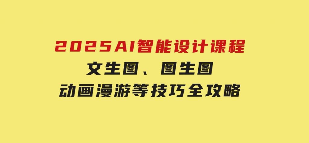 2025AI智能设计课程，文生图、图生图、动画漫游等技巧全攻略-大磊资源网