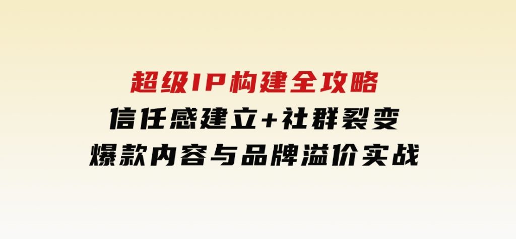 超级IP构建全攻略：信任感建立+社群裂变，爆款内容与品牌溢价实战-大磊资源网