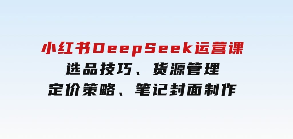 小红书DeepSeek运营课，选品技巧、货源管理、定价策略、笔记封面制作-大磊资源网