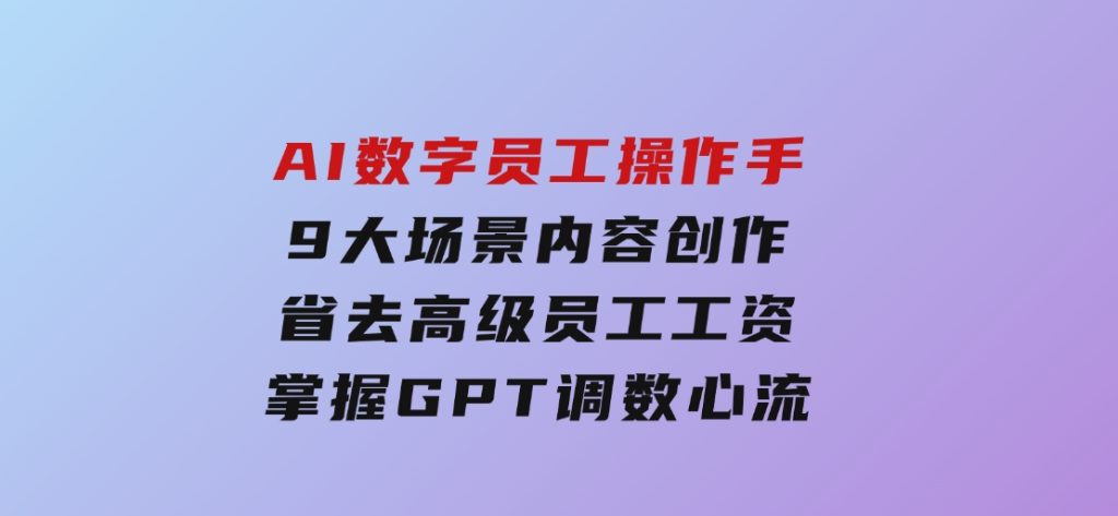 AI数字员工操作手，9大场景内容创作，省去高级员工工资，掌握GPT调数心流-大磊资源网