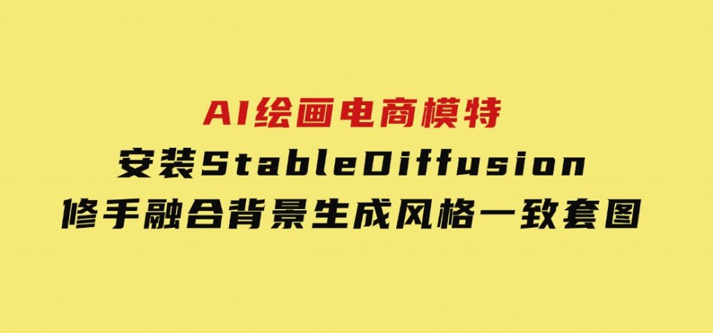 AI绘画电商模特，安装StableDiffusion，修手融合背景，生成风格一致套图-大磊资源网