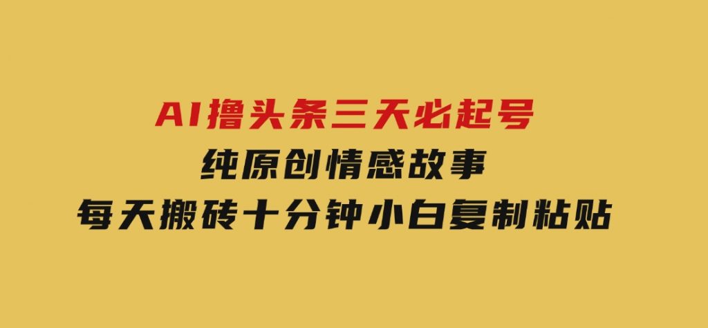 AI撸头条三天必起号，纯原创情感故事，每天搬砖十分钟，小白复制粘贴月-大磊资源网
