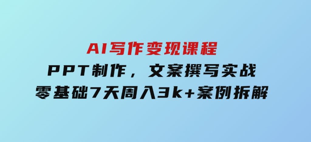 AI写作变现课程：PPT制作，文案撰写实战，零基础7天周入3k+案例拆解-大磊资源网