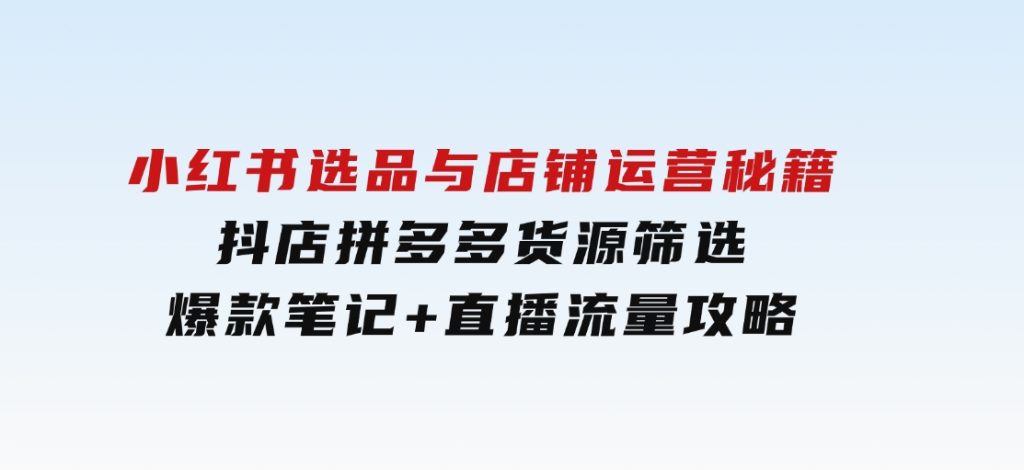 小红书选品与店铺运营秘籍，抖店拼多多货源筛选，爆款笔记+直播流量攻略-大磊资源网