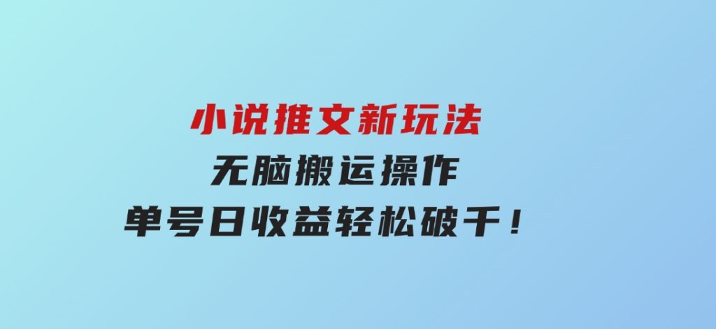 小说推文新玩法，无脑搬运操作，单号日收益轻松破千！-大磊资源网