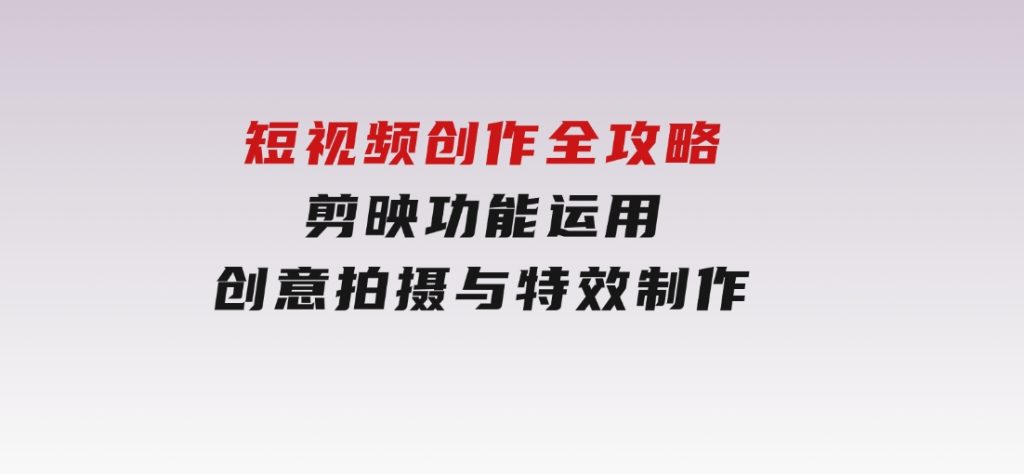 短视频创作全攻略，剪映功能运用，创意拍摄与特效制作-大磊资源网