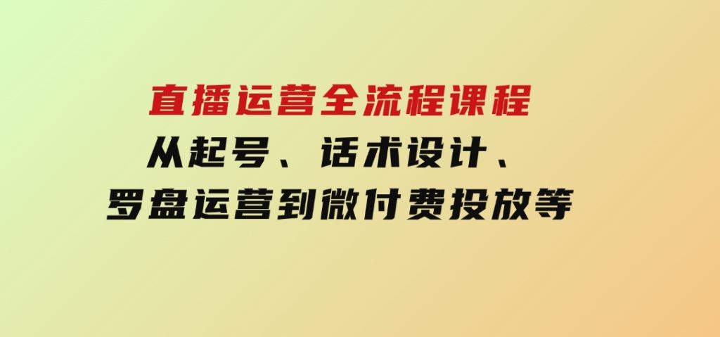 直播运营全流程课程-5月更新：从起号、话术设计、罗盘运营到微付费投放等-大磊资源网
