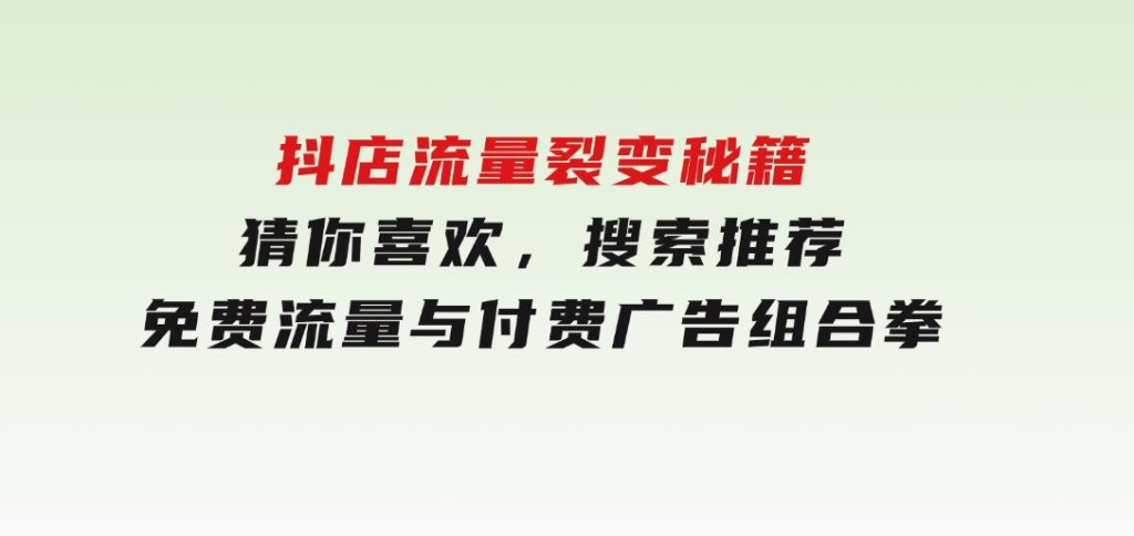 抖店流量裂变秘籍，猜你喜欢，搜索推荐，免费流量与付费广告组合拳-大磊资源网