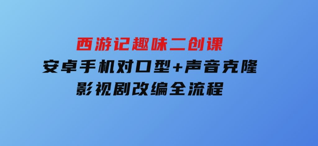 西游记趣味二创课，安卓手机对口型+声音克隆，影视剧改编全流程-大磊资源网