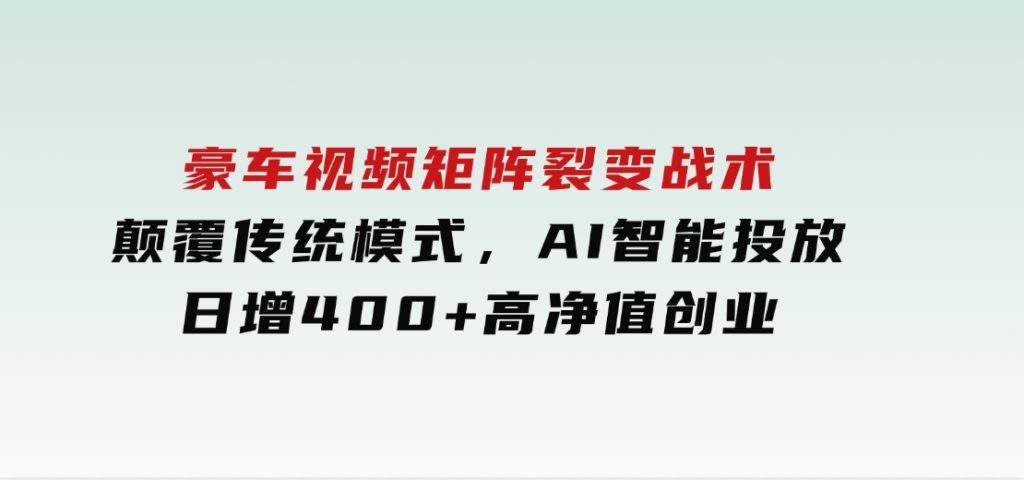 豪车视频矩阵裂变战术，颠覆传统模式，AI智能投放，日增400+高净值创业-大磊资源网